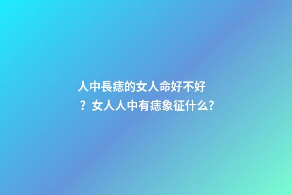 人中長痣的女人命好不好？女人人中有痣象征什么？